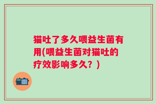 猫吐了多久喂益生菌有用(喂益生菌对猫吐的疗效影响多久?) 猫吐了多久喂益生菌有用(喂益生菌对猫吐的疗效影响多久?)