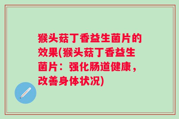 猴头菇丁香益生菌片的效果(猴头菇丁香益生菌片:强化肠道健康,改善身体状况) 猴头菇丁香益生菌片的效果(猴头菇丁香益生菌片:强化肠道健康,改善身体状况)