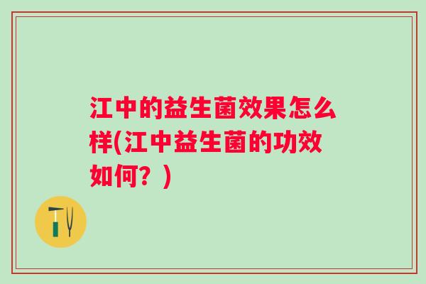 江中的益生菌效果怎么样(江中益生菌的功效如何？)