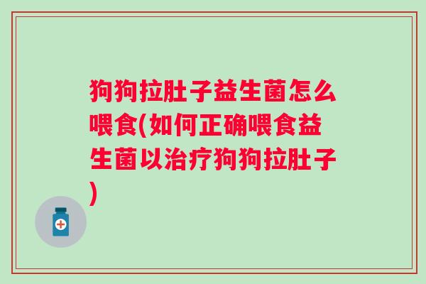狗狗拉肚子益生菌怎么喂食(如何正确喂食益生菌以狗狗拉肚子)