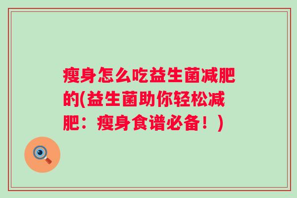 瘦身怎么吃益生菌的(益生菌助你轻松:瘦身食谱必备!) 瘦身怎么吃益生菌的(益生菌助你轻松:瘦身食谱必备!)