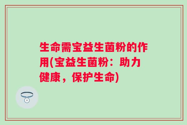 生命需宝益生菌粉的作用(宝益生菌粉:助力健康,保护生命) 生命需宝益生菌粉的作用(宝益生菌粉:助力健康,保护生命)