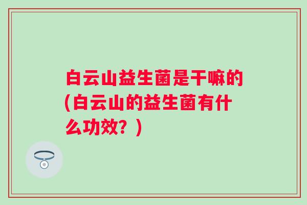 白云山益生菌是干嘛的(白云山的益生菌有什么功效？)