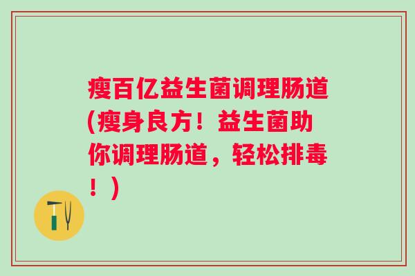 瘦百亿益生菌调理肠道(瘦身良方！益生菌助你调理肠道，轻松！)