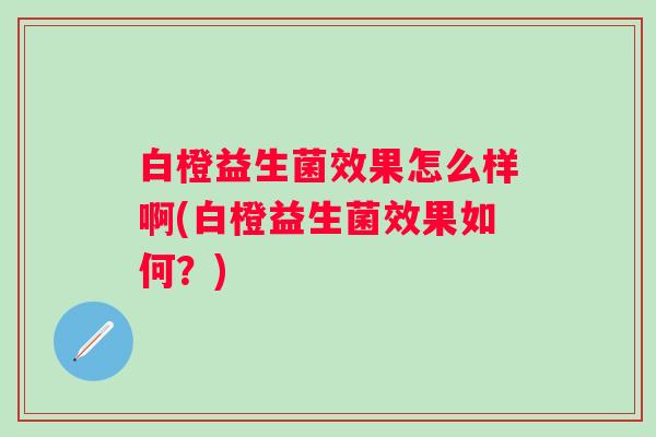 白橙益生菌效果怎么样啊(白橙益生菌效果如何？)
