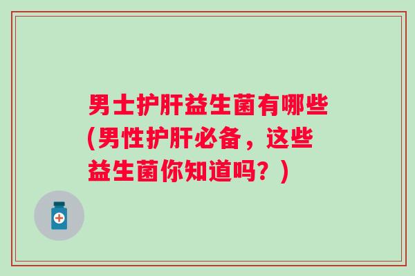 男士益生菌有哪些(男性必备,这些益生菌你知道吗?) 男士益生菌有哪些(男性必备,这些益生菌你知道吗?)