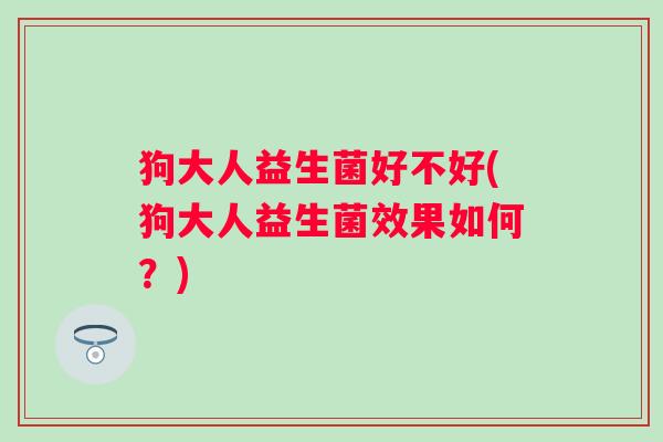 狗大人益生菌好不好(狗大人益生菌效果如何？)