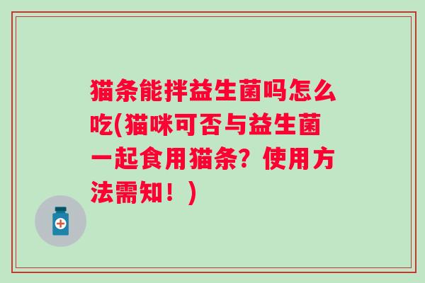 猫条能拌益生菌吗怎么吃(猫咪可否与益生菌一起食用猫条?使用方法需知!) 猫条能拌益生菌吗怎么吃(猫咪可否与益生菌一起食用猫条?使用方法需知!)