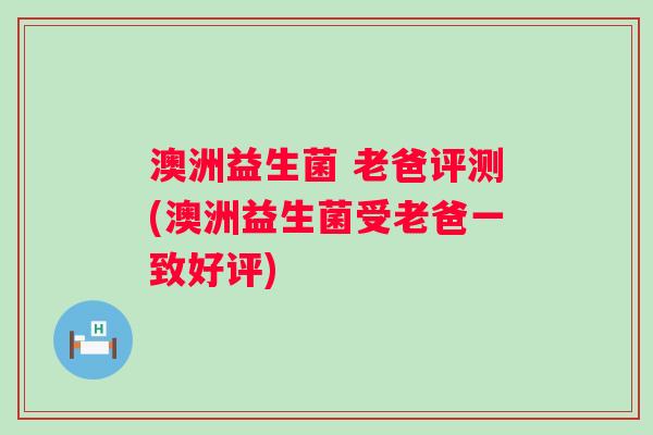 澳洲益生菌 老爸评测(澳洲益生菌受老爸一致好评) 澳洲益生菌 老爸评测(澳洲益生菌受老爸一致好评)