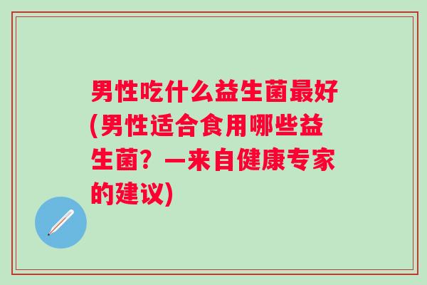 男性吃什么益生菌好(男性适合食用哪些益生菌？—来自健康专家的建议)