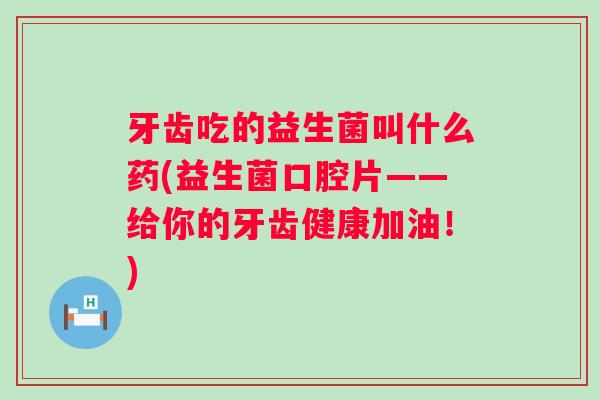 牙齿吃的益生菌叫什么药(益生菌口腔片——给你的牙齿健康加油!) 牙齿吃的益生菌叫什么药(益生菌口腔片——给你的牙齿健康加油!)