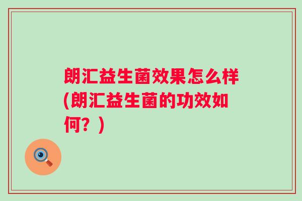 朗汇益生菌效果怎么样(朗汇益生菌的功效如何？)
