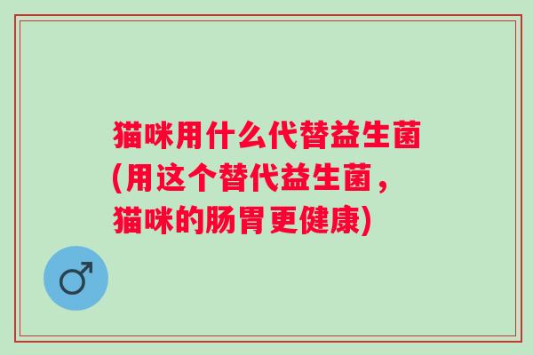 猫咪用什么代替益生菌(用这个替代益生菌,猫咪的肠胃更健康) 猫咪用什么代替益生菌(用这个替代益生菌,猫咪的肠胃更健康)