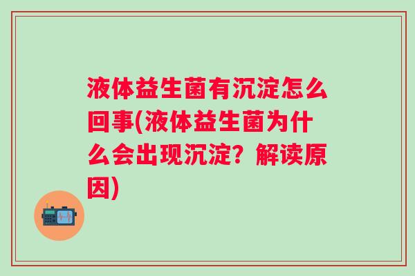 液体益生菌有沉淀怎么回事(液体益生菌为什么会出现沉淀?解读原因) 液体益生菌有沉淀怎么回事(液体益生菌为什么会出现沉淀?解读原因)
