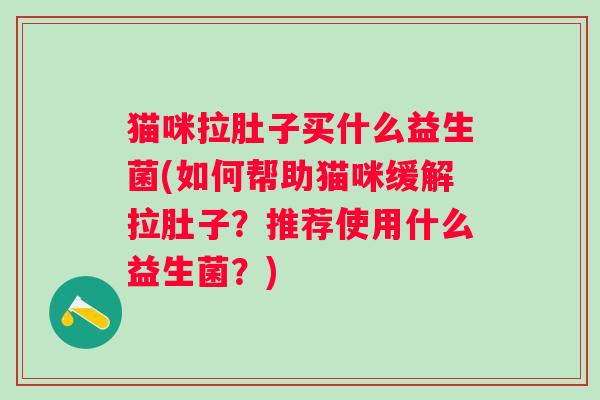 猫咪拉肚子买什么益生菌(如何帮助猫咪缓解拉肚子？推荐使用什么益生菌？)