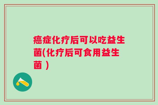 症后可以吃益生菌(后可食用益生菌 ) 症后可以吃益生菌(后可食用益生菌 )