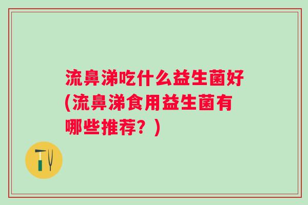流鼻涕吃什么益生菌好(流鼻涕食用益生菌有哪些推荐?) 流鼻涕吃什么益生菌好(流鼻涕食用益生菌有哪些推荐?)