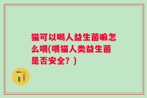 猫可以喝人益生菌嘛怎么喂(喂猫人类益生菌是否安全？)