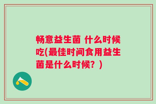 畅意益生菌 什么时候吃(佳时间食用益生菌是什么时候？)