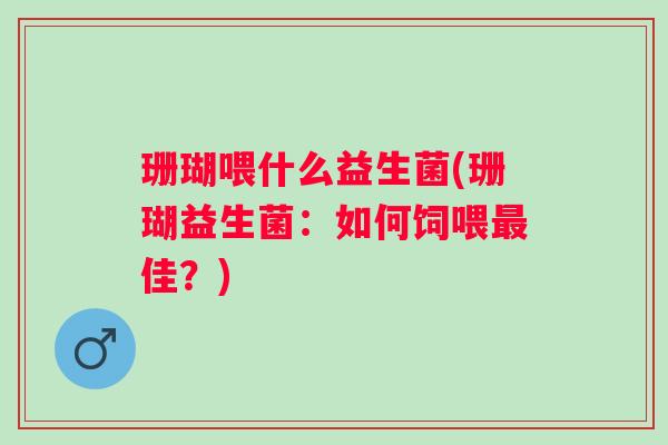 珊瑚喂什么益生菌(珊瑚益生菌:如何饲喂佳?) 珊瑚喂什么益生菌(珊瑚益生菌:如何饲喂佳?)