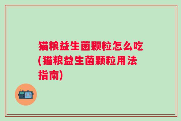 猫粮益生菌颗粒怎么吃(猫粮益生菌颗粒用法指南) 猫粮益生菌颗粒怎么吃(猫粮益生菌颗粒用法指南)