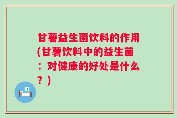 甘薯益生菌饮料的作用(甘薯饮料中的益生菌:对健康的好处是什么?) 甘薯益生菌饮料的作用(甘薯饮料中的益生菌:对健康的好处是什么?)