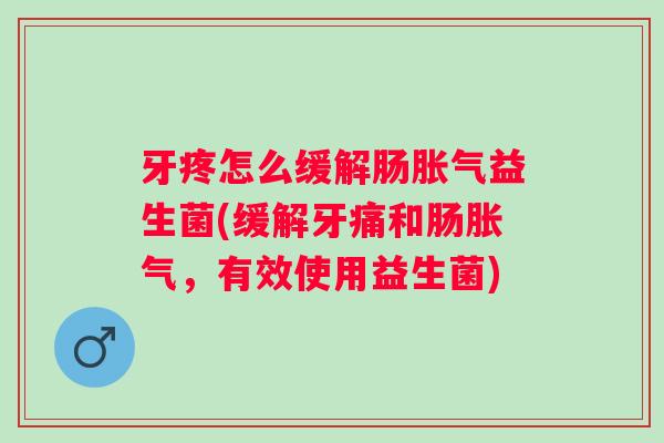 牙疼怎么缓解肠益生菌(缓解牙痛和肠，有效使用益生菌)