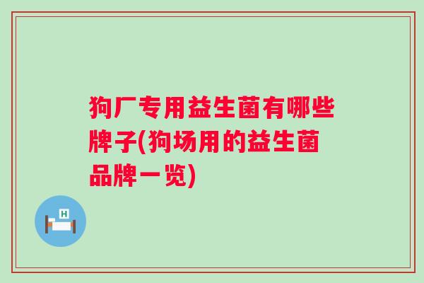 狗厂专用益生菌有哪些牌子(狗场用的益生菌品牌一览) 狗厂专用益生菌有哪些牌子(狗场用的益生菌品牌一览)