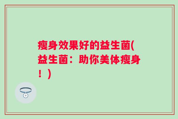 瘦身效果好的益生菌(益生菌:助你美体瘦身!) 瘦身效果好的益生菌(益生菌:助你美体瘦身!)