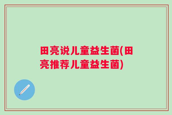 田亮说儿童益生菌(田亮推荐儿童益生菌) 田亮说儿童益生菌(田亮推荐儿童益生菌)