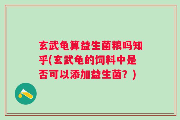 玄武龟算益生菌粮吗知乎(玄武龟的饲料中是否可以添加益生菌？)