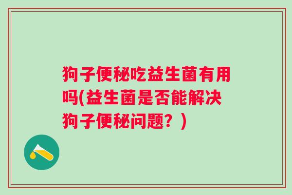 狗子吃益生菌有用吗(益生菌是否能解决狗子问题?) 狗子吃益生菌有用吗(益生菌是否能解决狗子问题?)