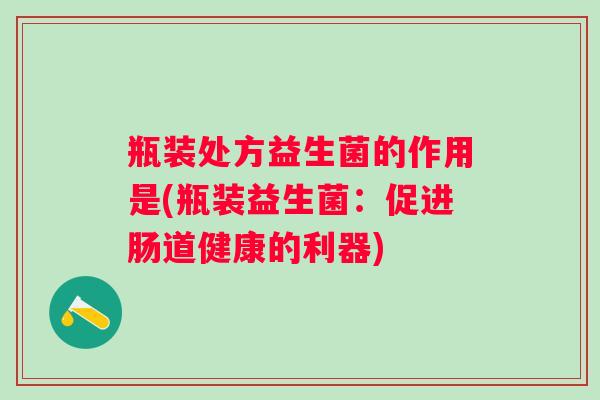 瓶装处方益生菌的作用是(瓶装益生菌：促进肠道健康的利器)