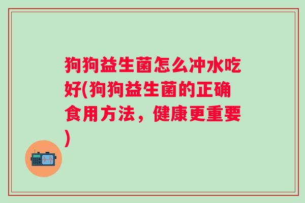 狗狗益生菌怎么冲水吃好(狗狗益生菌的正确食用方法,健康更重要) 狗狗益生菌怎么冲水吃好(狗狗益生菌的正确食用方法,健康更重要)