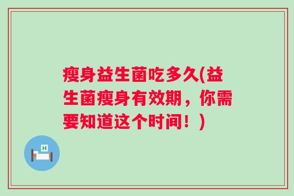 瘦身益生菌吃多久(益生菌瘦身有效期,你需要知道这个时间!) 瘦身益生菌吃多久(益生菌瘦身有效期,你需要知道这个时间!)