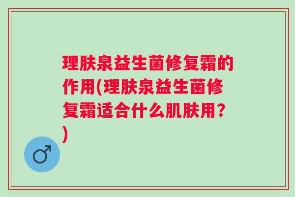 理肤泉益生菌修复霜的作用(理肤泉益生菌修复霜适合什么用？)