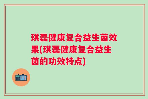 琪磊健康复合益生菌效果(琪磊健康复合益生菌的功效特点)