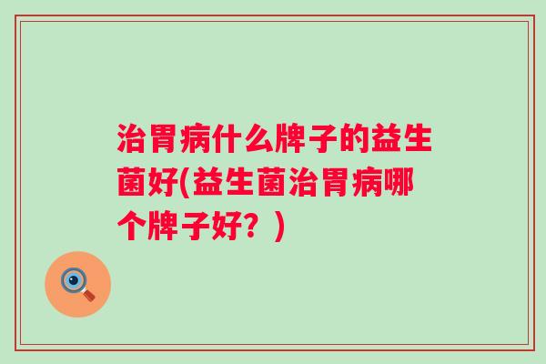 胃什么牌子的益生菌好(益生菌胃哪个牌子好？)
