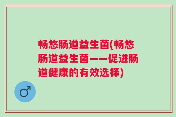 畅悠肠道益生菌(畅悠肠道益生菌——促进肠道健康的有效选择) 畅悠肠道益生菌(畅悠肠道益生菌——促进肠道健康的有效选择)