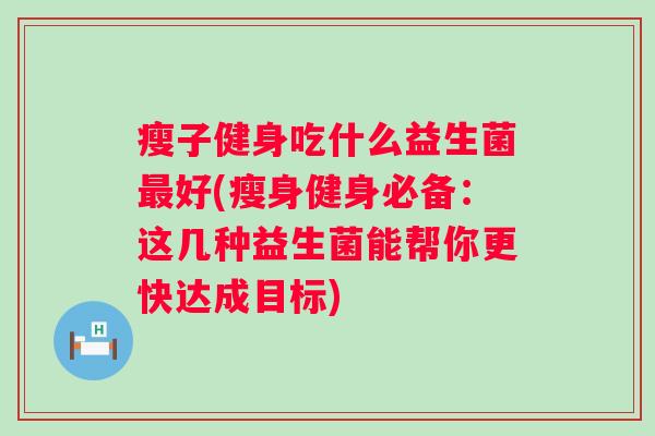 瘦子健身吃什么益生菌好(瘦身健身必备:这几种益生菌能帮你更快达成目标) 瘦子健身吃什么益生菌好(瘦身健身必备:这几种益生菌能帮你更快达成目标)