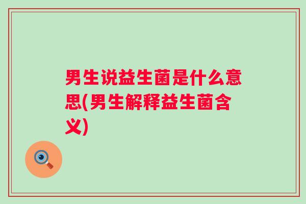 男生说益生菌是什么意思(男生解释益生菌含义) 男生说益生菌是什么意思(男生解释益生菌含义)