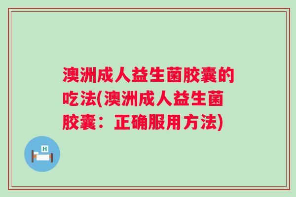 澳洲成人益生菌胶囊的吃法(澳洲成人益生菌胶囊：正确服用方法)