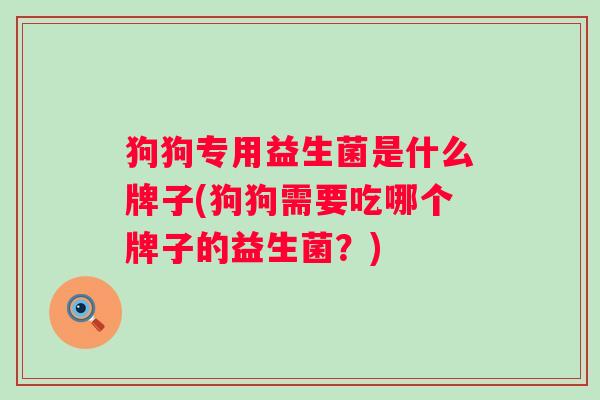 狗狗专用益生菌是什么牌子(狗狗需要吃哪个牌子的益生菌?) 狗狗专用益生菌是什么牌子(狗狗需要吃哪个牌子的益生菌?)