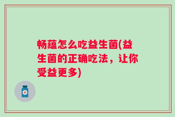 畅蕴怎么吃益生菌(益生菌的正确吃法,让你受益更多) 畅蕴怎么吃益生菌(益生菌的正确吃法,让你受益更多)