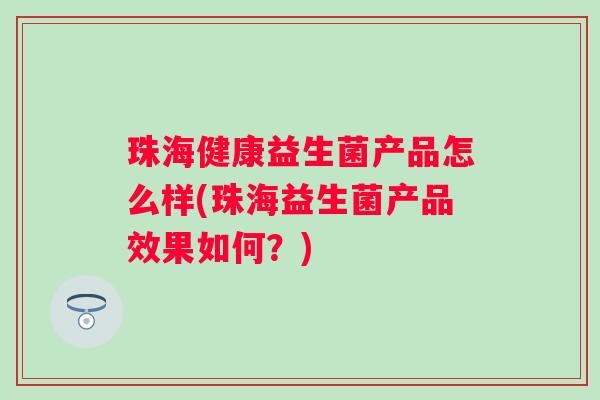珠海健康益生菌产品怎么样(珠海益生菌产品效果如何?) 珠海健康益生菌产品怎么样(珠海益生菌产品效果如何?)