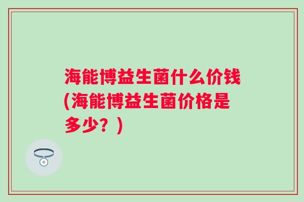 海能博益生菌什么价钱(海能博益生菌价格是多少?) 海能博益生菌什么价钱(海能博益生菌价格是多少?)