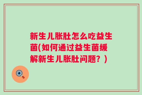 新生儿胀肚怎么吃益生菌(如何通过益生菌缓解新生儿胀肚问题？)
