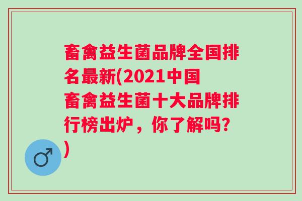 畜禽益生菌品牌全国排名新(2021中国畜禽益生菌十大品牌排行榜出炉，你了解吗？)