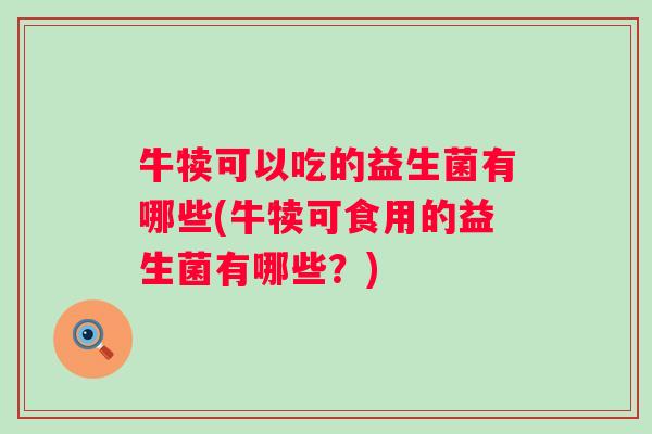 牛犊可以吃的益生菌有哪些(牛犊可食用的益生菌有哪些？)