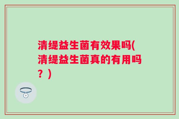 清缇益生菌有效果吗(清缇益生菌真的有用吗?) 清缇益生菌有效果吗(清缇益生菌真的有用吗?)